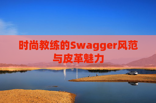 时尚教练的Swagger风范与皮革魅力