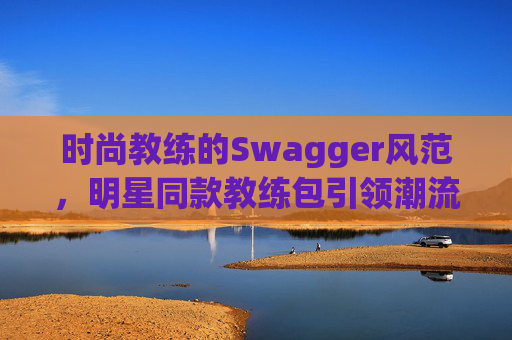 时尚教练的Swagger风范，明星同款教练包引领潮流