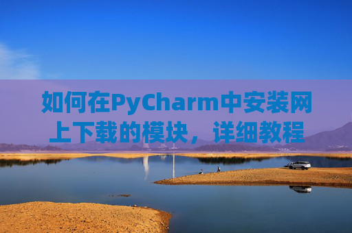 如何在PyCharm中安装网上下载的模块，详细教程